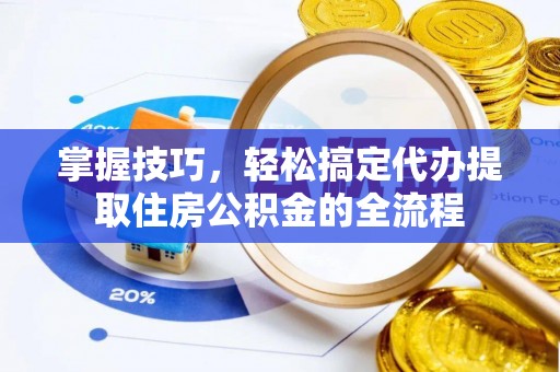 蓬莱掌握技巧，轻松搞定代办提取住房公积金的全流程
