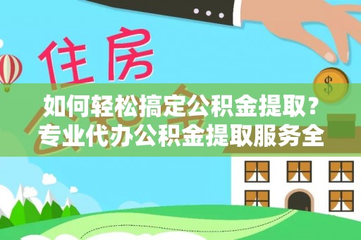 蓬莱如何轻松搞定公积金提取？专业代办公积金提取服务全解析