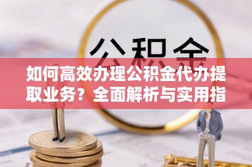 蓬莱如何高效办理公积金代办提取业务？全面解析与实用指南