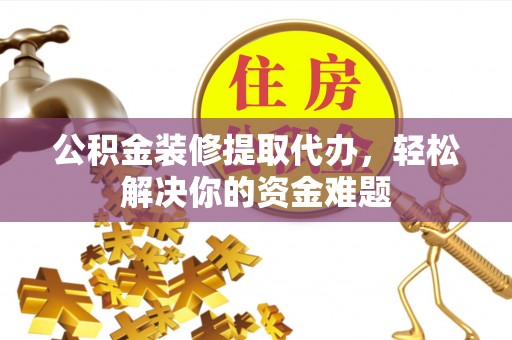 蓬莱公积金装修提取代办，轻松解决你的资金难题
