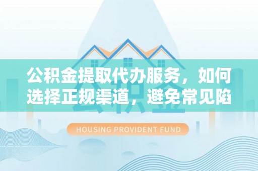 蓬莱公积金提取代办服务，如何选择正规渠道，避免常见陷阱