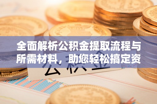 蓬莱全面解析公积金提取流程与所需材料，助您轻松搞定资金提取