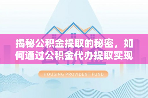 蓬莱揭秘公积金提取的秘密，如何通过公积金代办提取实现财务自由