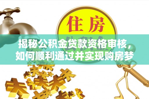 蓬莱揭秘公积金贷款资格审核，如何顺利通过并实现购房梦想