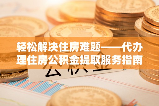 蓬莱轻松解决住房难题——代办理住房公积金提取服务指南