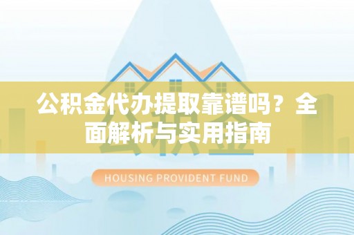 蓬莱公积金代办提取靠谱吗？全面解析与实用指南