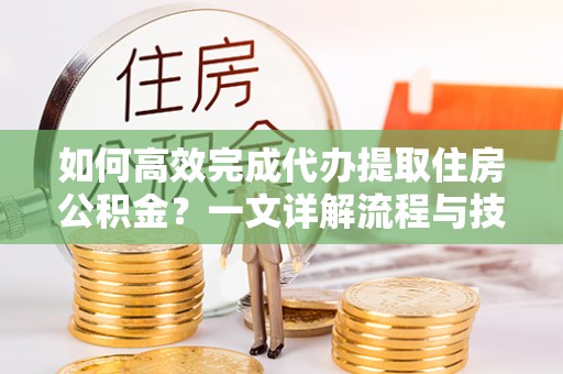 蓬莱如何高效完成代办提取住房公积金？一文详解流程与技巧