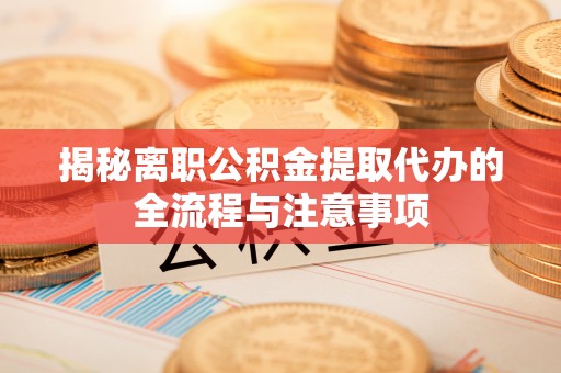 蓬莱揭秘离职公积金提取代办的全流程与注意事项