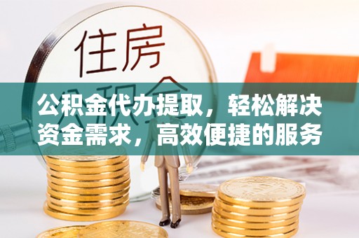 蓬莱公积金代办提取，轻松解决资金需求，高效便捷的服务选择
