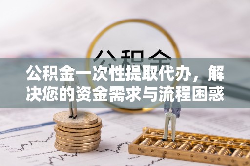 蓬莱公积金一次性提取代办，解决您的资金需求与流程困惑