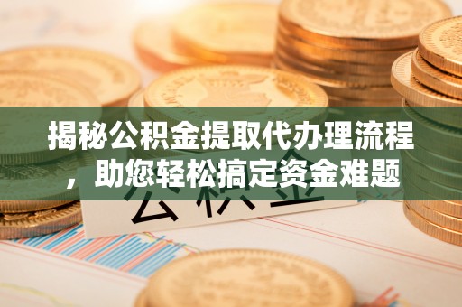 蓬莱揭秘公积金提取代办理流程，助您轻松搞定资金难题
