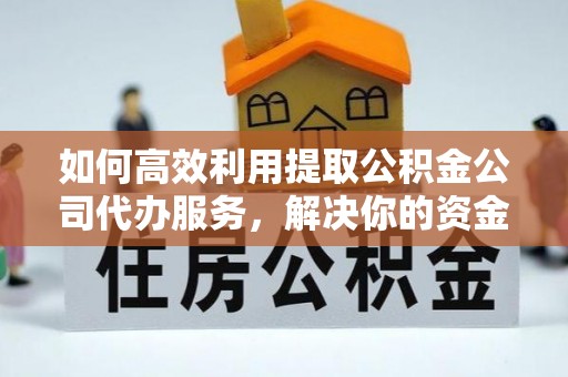 蓬莱如何高效利用提取公积金公司代办服务，解决你的资金难题