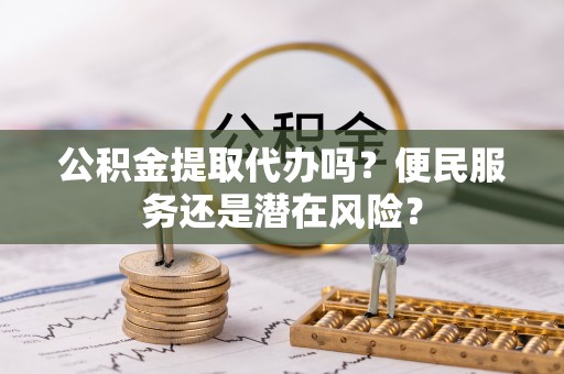 蓬莱公积金提取代办吗？便民服务还是潜在风险？