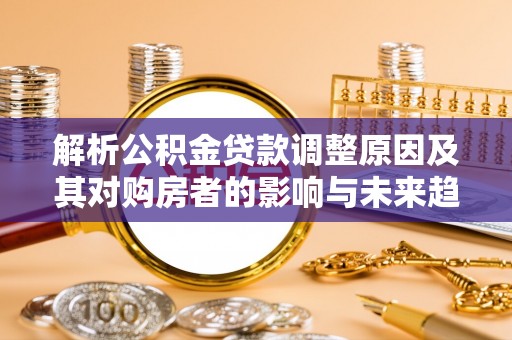 蓬莱解析公积金贷款调整原因及其对购房者的影响与未来趋势