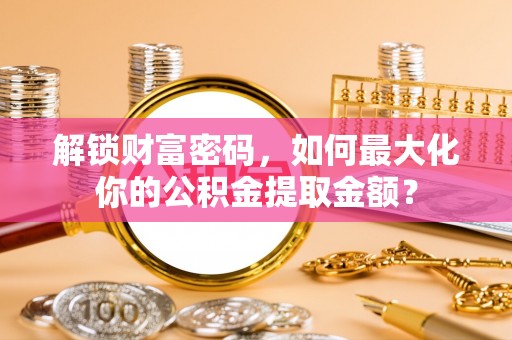蓬莱解锁财富密码，如何最大化你的公积金提取金额？