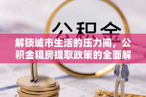 蓬莱解锁城市生活的压力阀，公积金租房提取政策的全面解析与实践指南