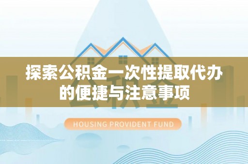 蓬莱探索公积金一次性提取代办的便捷与注意事项