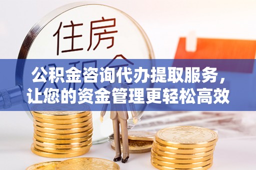蓬莱公积金咨询代办提取服务，让您的资金管理更轻松高效