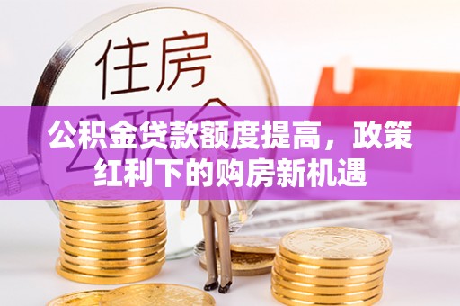 蓬莱公积金贷款额度提高，政策红利下的购房新机遇