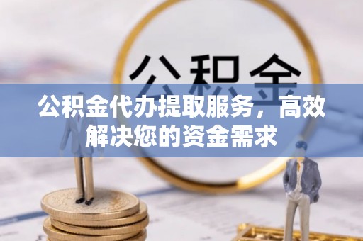 蓬莱公积金代办提取服务，高效解决您的资金需求