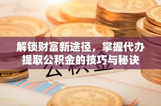 蓬莱解锁财富新途径，掌握代办提取公积金的技巧与秘诀