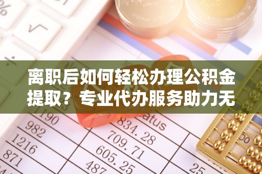 蓬莱离职后如何轻松办理公积金提取？专业代办服务助力无忧