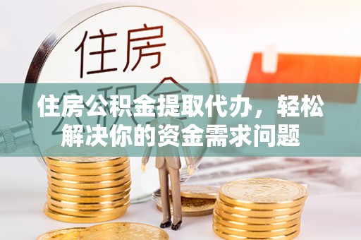 蓬莱住房公积金提取代办，轻松解决你的资金需求问题