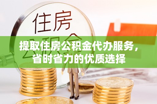 蓬莱提取住房公积金代办服务，省时省力的优质选择