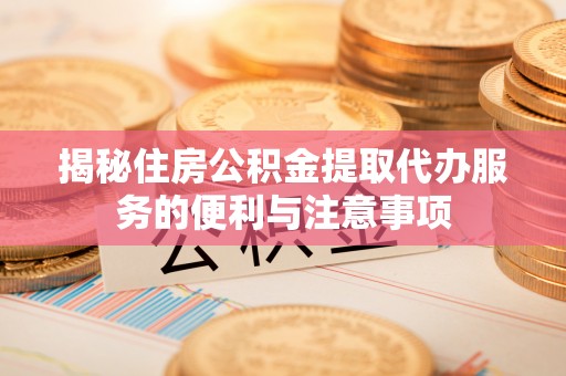 蓬莱揭秘住房公积金提取代办服务的便利与注意事项