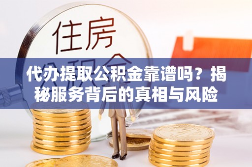 蓬莱代办提取公积金靠谱吗？揭秘服务背后的真相与风险