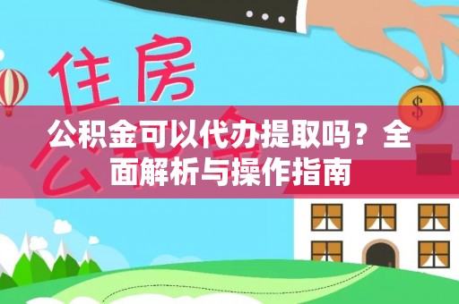 蓬莱公积金可以代办提取吗？全面解析与操作指南