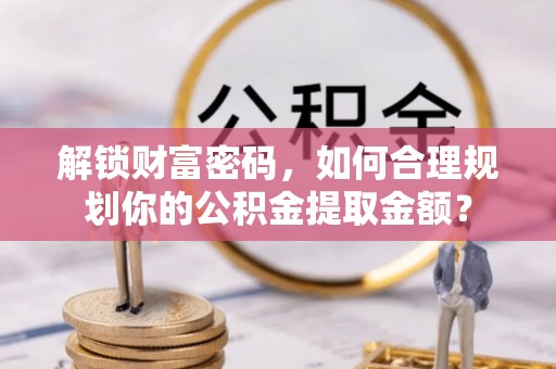 蓬莱解锁财富密码，如何合理规划你的公积金提取金额？