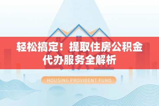 蓬莱轻松搞定！提取住房公积金代办服务全解析