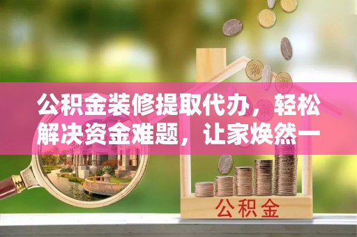蓬莱公积金装修提取代办，轻松解决资金难题，让家焕然一新