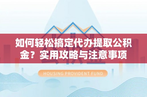 蓬莱如何轻松搞定代办提取公积金？实用攻略与注意事项