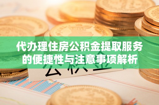 蓬莱代办理住房公积金提取服务的便捷性与注意事项解析
