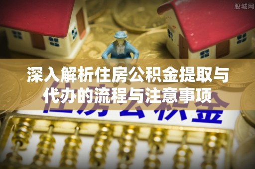 蓬莱深入解析住房公积金提取与代办的流程与注意事项