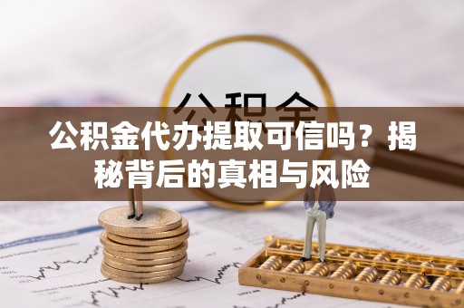蓬莱公积金代办提取可信吗？揭秘背后的真相与风险
