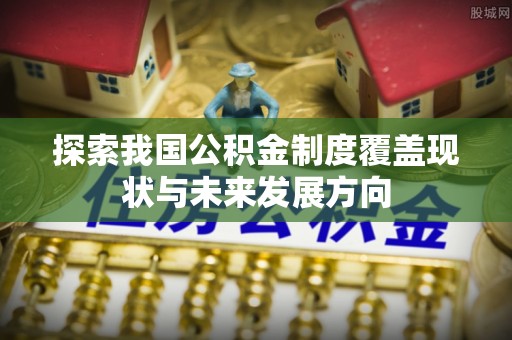 蓬莱探索我国公积金制度覆盖现状与未来发展方向