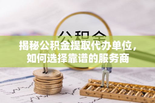 蓬莱揭秘公积金提取代办单位，如何选择靠谱的服务商