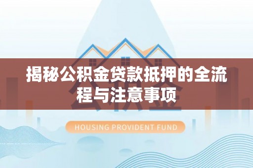 蓬莱揭秘公积金贷款抵押的全流程与注意事项
