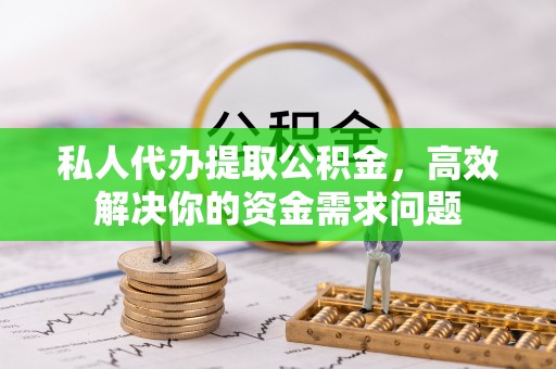 蓬莱私人代办提取公积金，高效解决你的资金需求问题