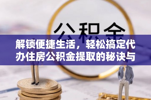 蓬莱解锁便捷生活，轻松搞定代办住房公积金提取的秘诀与技巧