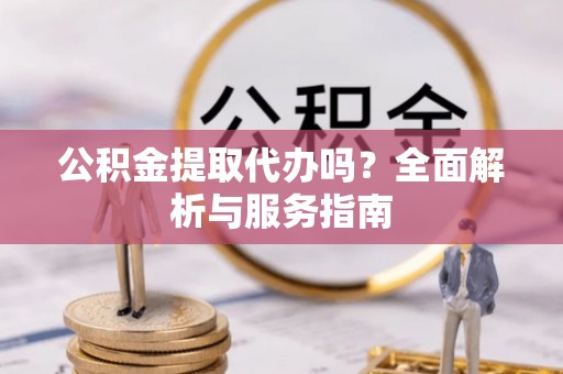 蓬莱公积金提取代办吗？全面解析与服务指南