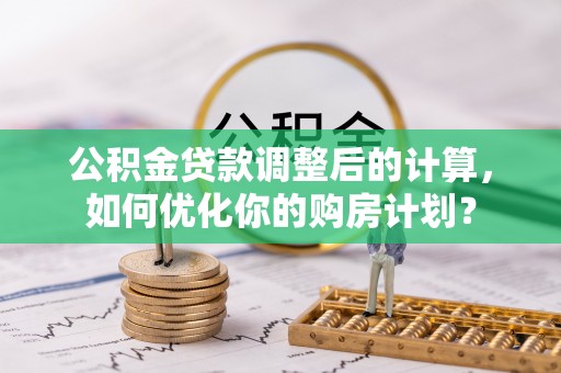 蓬莱公积金贷款调整后的计算，如何优化你的购房计划？