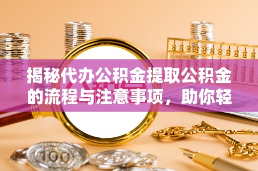 蓬莱揭秘代办公积金提取公积金的流程与注意事项，助你轻松拿回属于你的钱