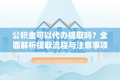 蓬莱公积金可以代办提取吗？全面解析提取流程与注意事项