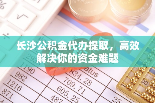 蓬莱长沙公积金代办提取，高效解决你的资金难题