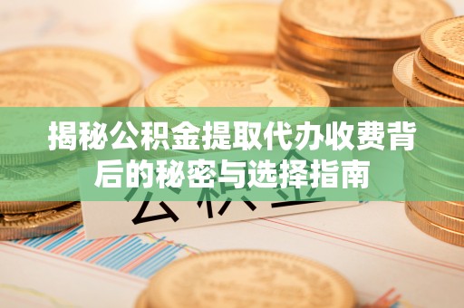 蓬莱揭秘公积金提取代办收费背后的秘密与选择指南