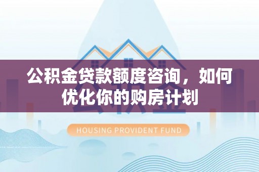 蓬莱公积金贷款额度咨询，如何优化你的购房计划